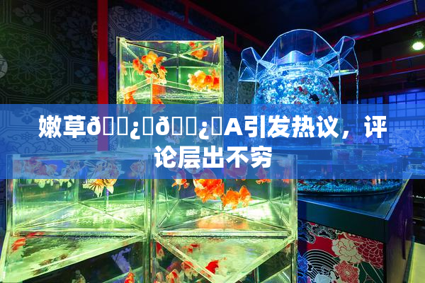 嫩草🌿‌🌿‌A引发热议，评论层出不穷