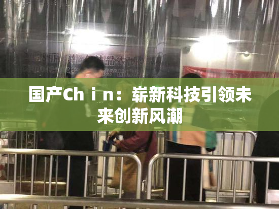 国产Chⅰn：崭新科技引领未来创新风潮