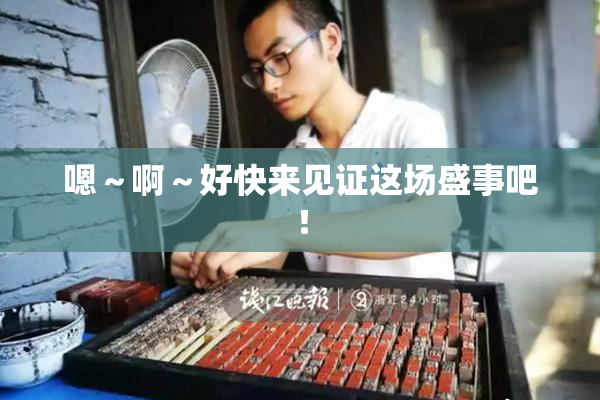 嗯～啊～好快来见证这场盛事吧！