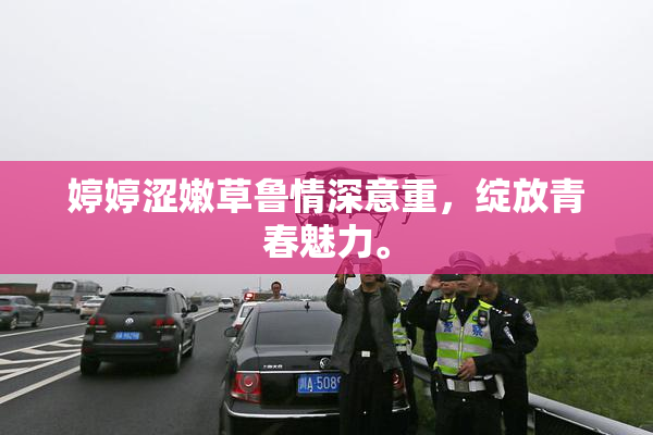 婷婷涩嫩草鲁情深意重，绽放青春魅力。