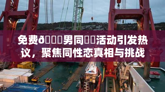 免费🔞男同❌‌活动引发热议，聚焦同性恋真相与挑战