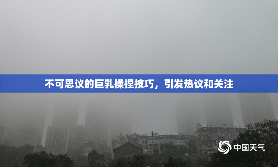 不可思议的巨乳揉捏技巧，引发热议和关注