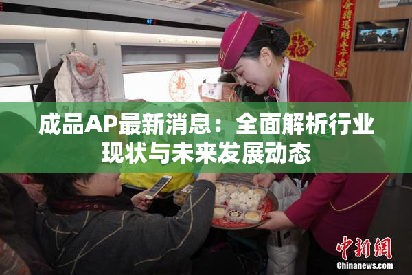 成品AP最新消息：全面解析行业现状与未来发展动态