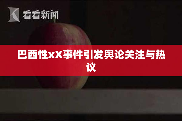 巴西性xX事件引发舆论关注与热议