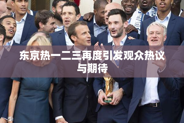 东京热一二三再度引发观众热议与期待