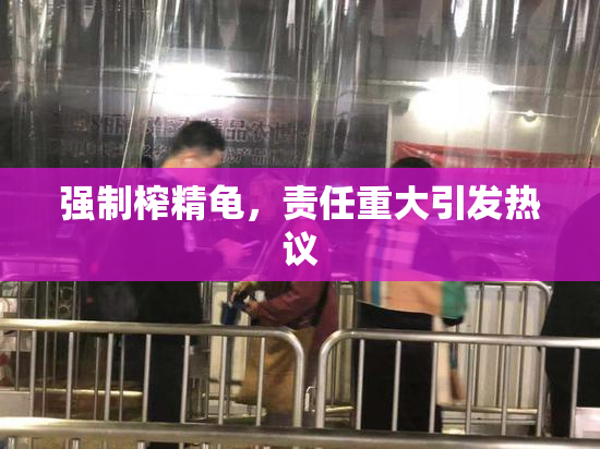 强制榨精龟，责任重大引发热议