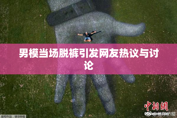 男模当场脱裤引发网友热议与讨论