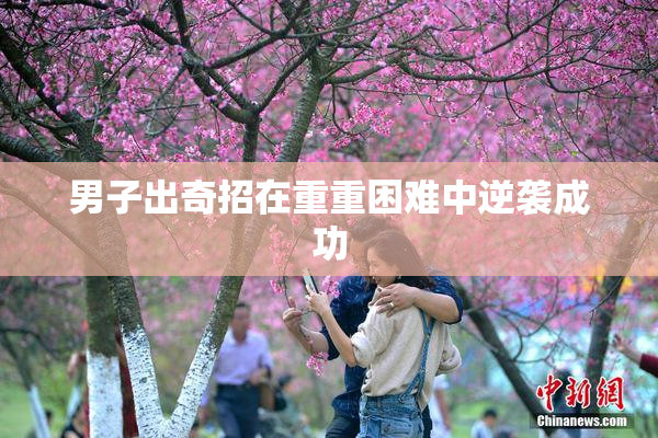 男子出奇招在重重困难中逆袭成功