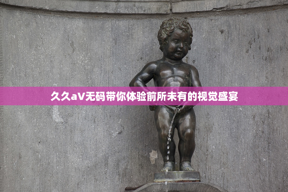 久久aV无码带你体验前所未有的视觉盛宴