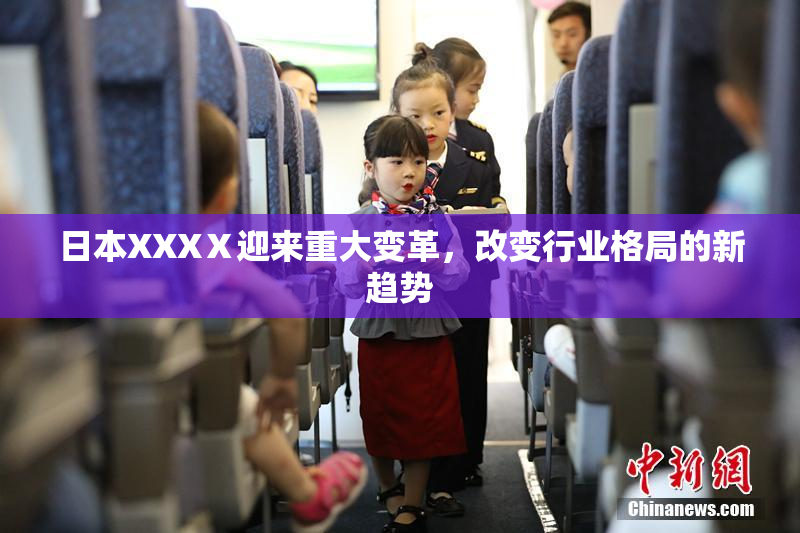 日本XXXⅩ迎来重大变革，改变行业格局的新趋势