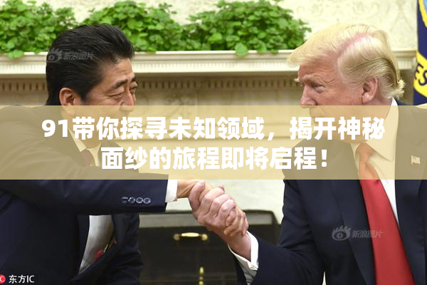 91带你探寻未知领域，揭开神秘面纱的旅程即将启程！