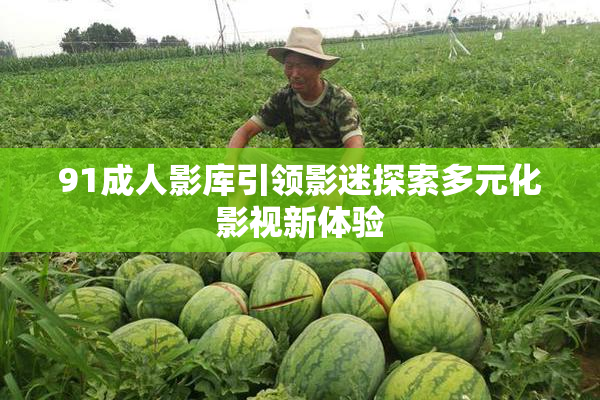 91成人影库引领影迷探索多元化影视新体验