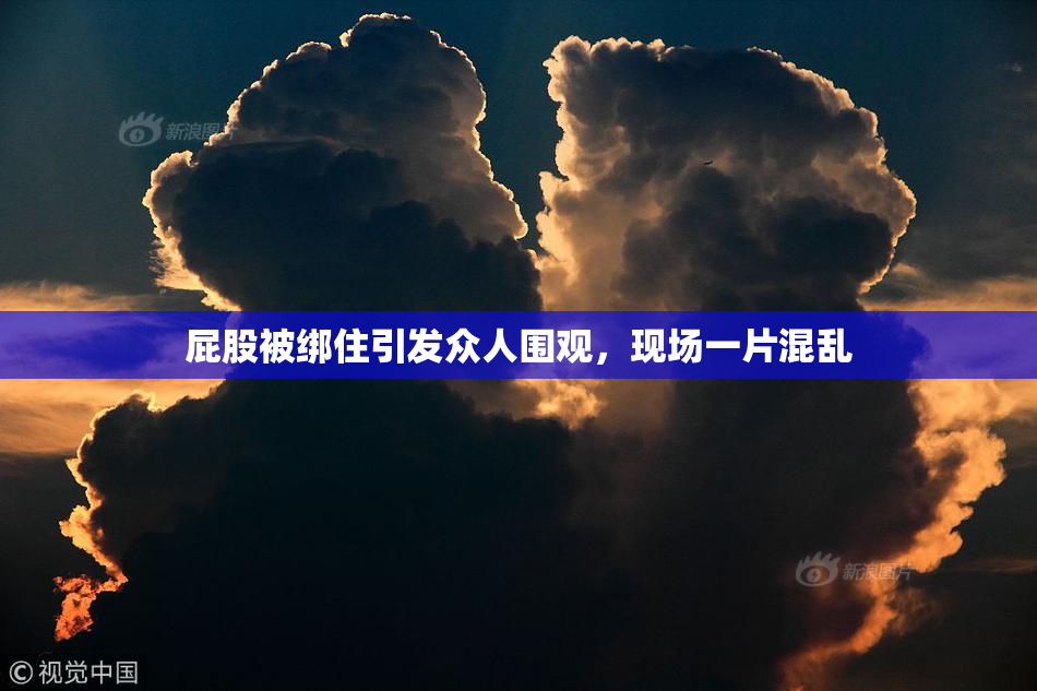屁股被绑住引发众人围观，现场一片混乱