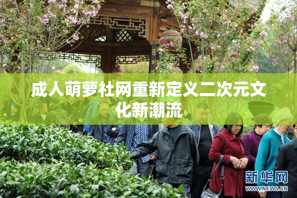 成人萌萝社网重新定义二次元文化新潮流