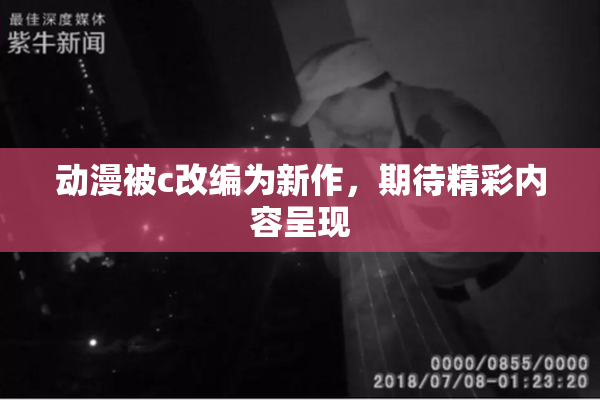 动漫被c改编为新作，期待精彩内容呈现