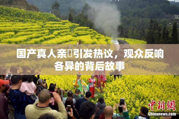 国产真人亲妺引发热议，观众反响各异的背后故事