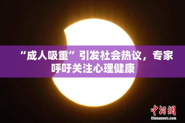 “成人吸重”引发社会热议，专家呼吁关注心理健康