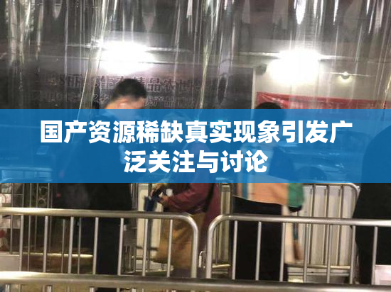 国产资源稀缺真实现象引发广泛关注与讨论