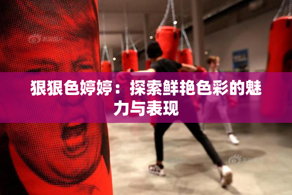狠狠色婷婷：探索鲜艳色彩的魅力与表现