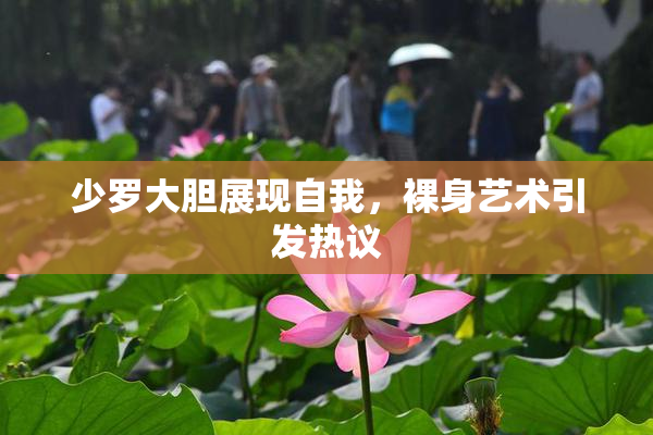 少罗大胆展现自我，裸身艺术引发热议