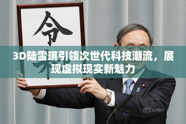 3D陆雪琪引领次世代科技潮流，展现虚拟现实新魅力