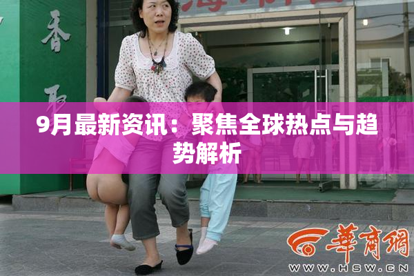 9月最新资讯：聚焦全球热点与趋势解析