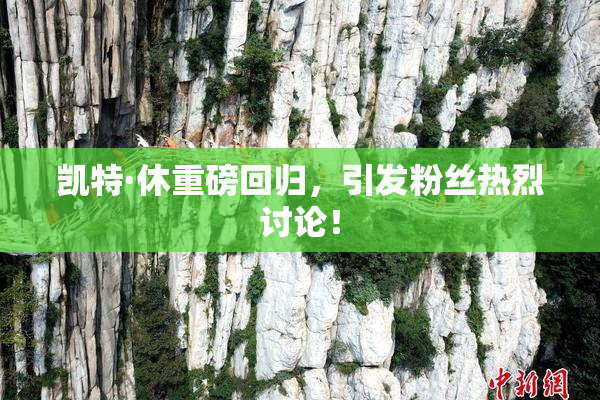 凯特·休重磅回归，引发粉丝热烈讨论！