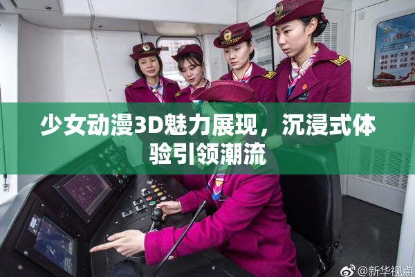 少女动漫3D魅力展现，沉浸式体验引领潮流