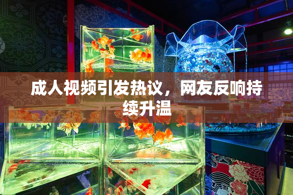 成人视频引发热议，网友反响持续升温