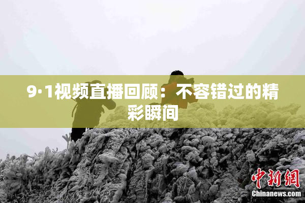 9·1视频直播回顾：不容错过的精彩瞬间