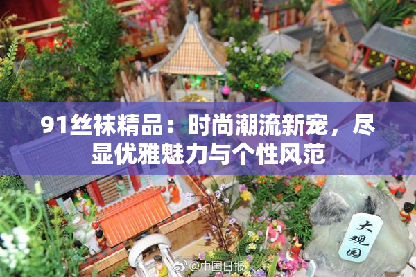 91丝袜精品：时尚潮流新宠，尽显优雅魅力与个性风范