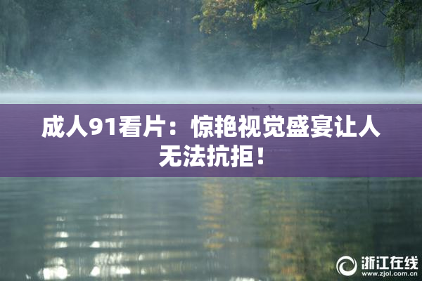 成人91看片：惊艳视觉盛宴让人无法抗拒！