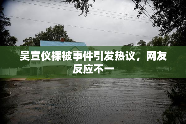 吴宣仪裸被事件引发热议，网友反应不一
