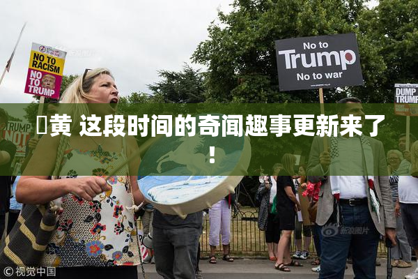 ✿黄 这段时间的奇闻趣事更新来了！