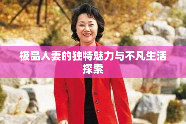 极品人妻的独特魅力与不凡生活探索