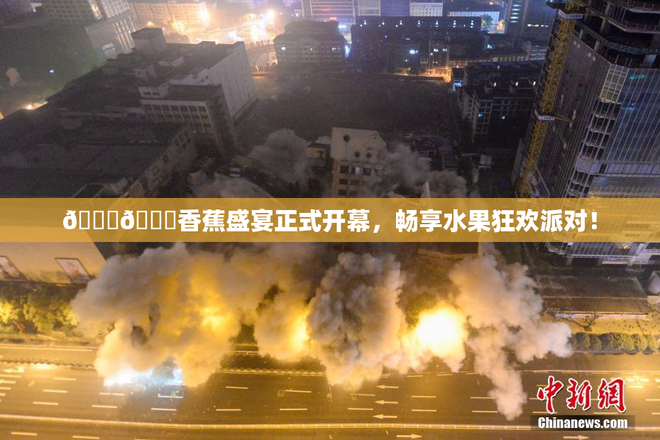 🔞🔞香蕉盛宴正式开幕，畅享水果狂欢派对！