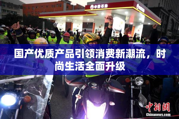 国产优质产品引领消费新潮流，时尚生活全面升级