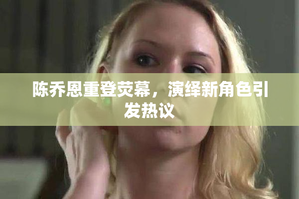 陈乔恩重登荧幕，演绎新角色引发热议