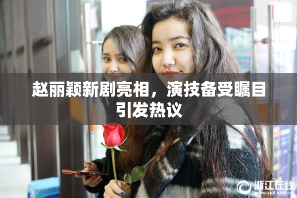 赵丽颖新剧亮相，演技备受瞩目引发热议