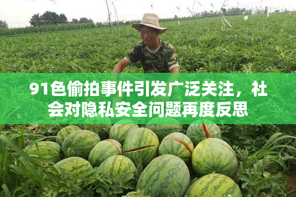 91色偷拍事件引发广泛关注，社会对隐私安全问题再度反思