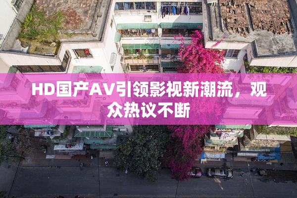 HD国产AV引领影视新潮流，观众热议不断