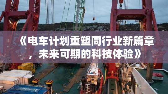 《电车计划重塑同行业新篇章，未来可期的科技体验》