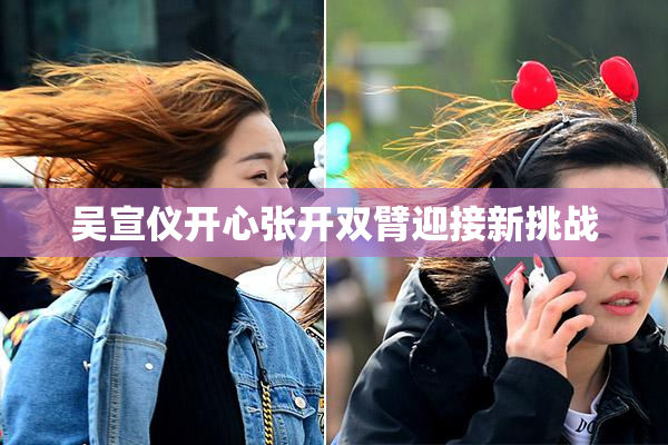 吴宣仪开心张开双臂迎接新挑战