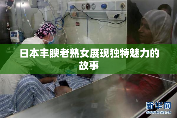 日本丰腴老熟女展现独特魅力的故事