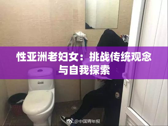 性亚洲老妇女：挑战传统观念与自我探索