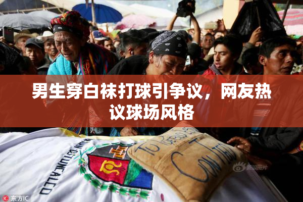 男生穿白袜打球引争议，网友热议球场风格