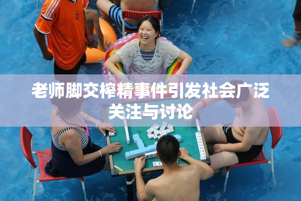 老师脚交榨精事件引发社会广泛关注与讨论
