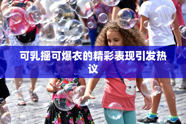 可乳摇可爆衣的精彩表现引发热议