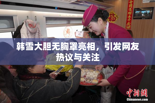 韩雪大胆无胸罩亮相，引发网友热议与关注