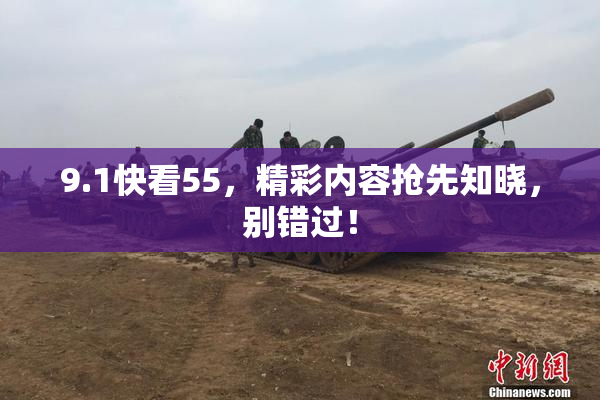 9.1快看55，精彩内容抢先知晓，别错过！